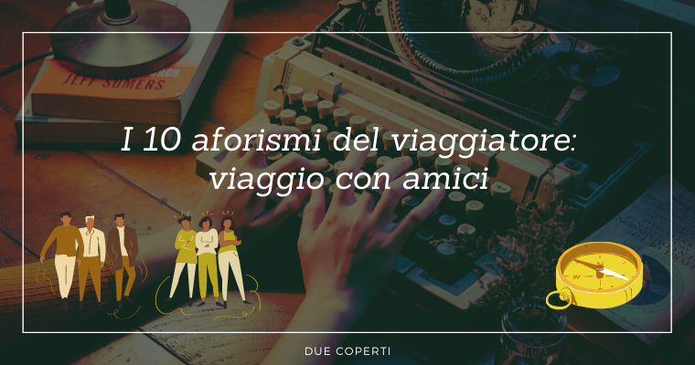 I 10 aforismi del viaggiatore: viaggio con amici